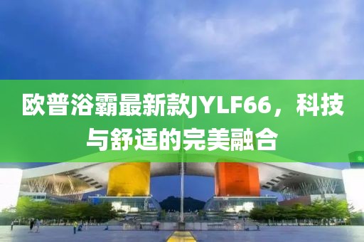 歐普浴霸最新款JYLF66，科技與舒適的完美融合