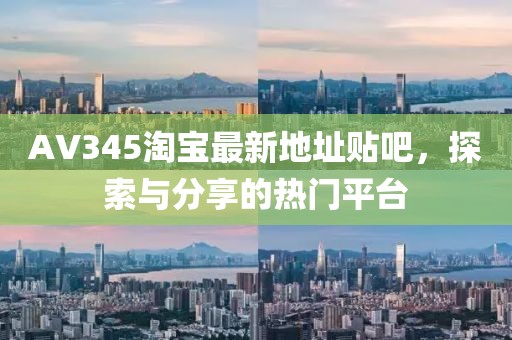 AV345淘寶最新地址貼吧，探索與分享的熱門平臺