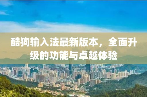 酷狗輸入法最新版本，全面升級的功能與卓越體驗(yàn)