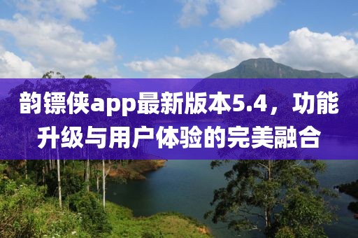 韻鏢俠app最新版本5.4，功能升級(jí)與用戶體驗(yàn)的完美融合