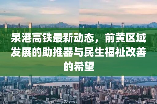 泉港高鐵最新動態(tài)，前黃區(qū)域發(fā)展的助推器與民生福祉改善的希望