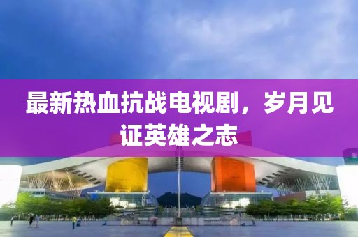 最新熱血抗戰(zhàn)電視劇，歲月見證英雄之志