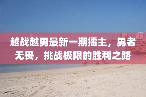 越戰(zhàn)越勇最新一期擂主，勇者無畏，挑戰(zhàn)極限的勝利之路