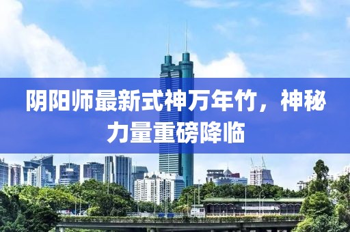 陰陽師最新式神萬年竹，神秘力量重磅降臨