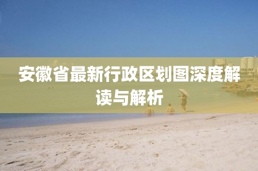 安徽省最新行政區(qū)劃圖深度解讀與解析