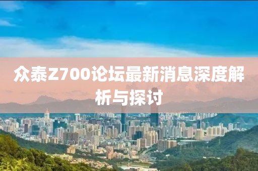 眾泰Z700論壇最新消息深度解析與探討