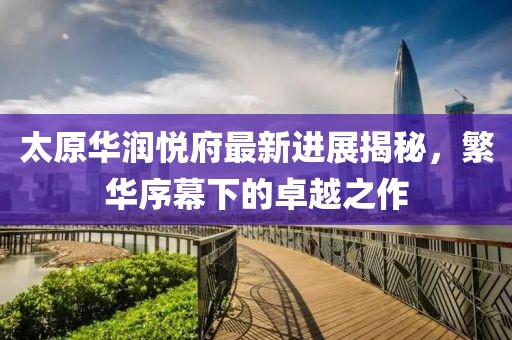 太原華潤(rùn)悅府最新進(jìn)展揭秘，繁華序幕下的卓越之作