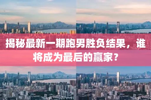 揭秘最新一期跑男勝負(fù)結(jié)果，誰(shuí)將成為最后的贏家？