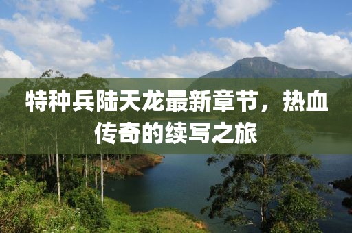 特種兵陸天龍最新章節(jié)，熱血傳奇的續(xù)寫之旅