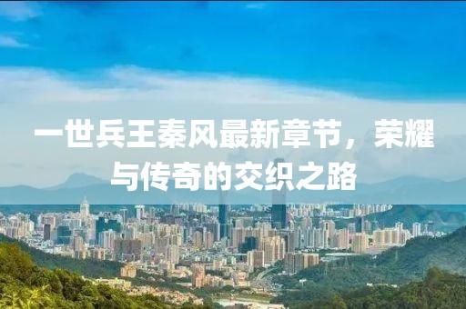 一世兵王秦風(fēng)最新章節(jié)，榮耀與傳奇的交織之路