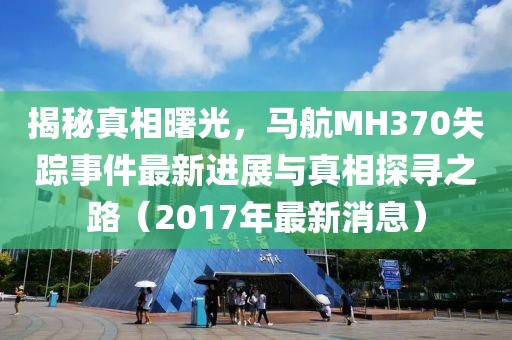 揭秘真相曙光，馬航MH370失蹤事件最新進(jìn)展與真相探尋之路（2017年最新消息）