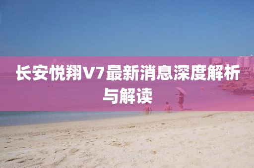 長安悅翔V7最新消息深度解析與解讀