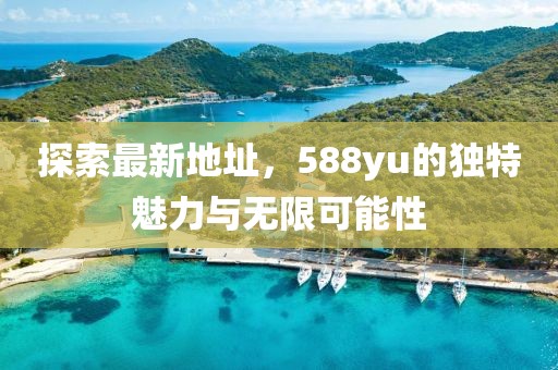 探索最新地址，588yu的獨特魅力與無限可能性