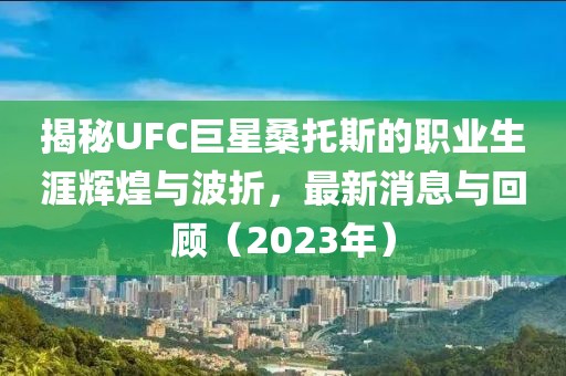 揭秘UFC巨星桑托斯的職業(yè)生涯輝煌與波折，最新消息與回顧（2023年）