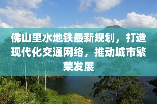 佛山里水地鐵最新規(guī)劃，打造現(xiàn)代化交通網(wǎng)絡(luò)，推動(dòng)城市繁榮發(fā)展