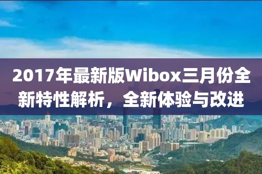 2017年最新版Wibox三月份全新特性解析，全新體驗(yàn)與改進(jìn)