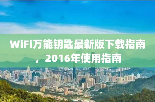 WiFi萬能鑰匙最新版下載指南，2016年使用指南