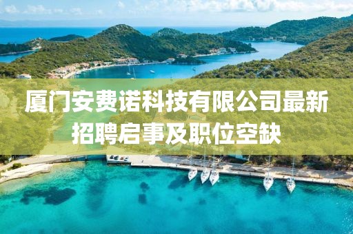 廈門安費(fèi)諾科技有限公司最新招聘啟事及職位空缺