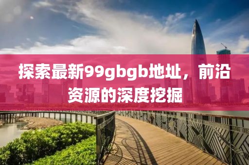 探索最新99gbgb地址，前沿資源的深度挖掘