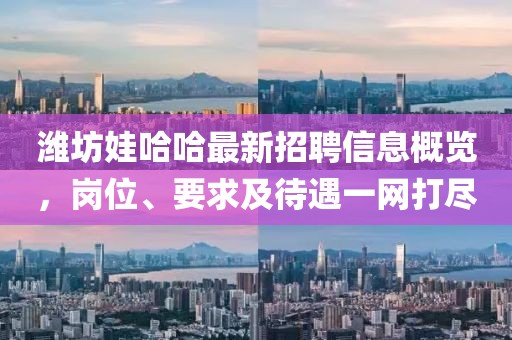 濰坊娃哈哈最新招聘信息概覽，崗位、要求及待遇一網(wǎng)打盡