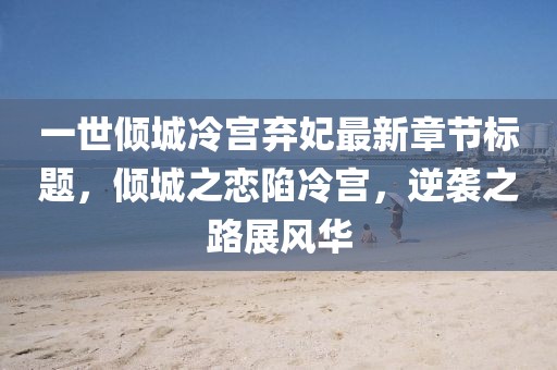 一世傾城冷宮棄妃最新章節(jié)標(biāo)題，傾城之戀陷冷宮，逆襲之路展風(fēng)華