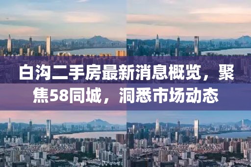 白溝二手房最新消息概覽，聚焦58同城，洞悉市場(chǎng)動(dòng)態(tài)