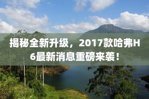 揭秘全新升級，2017款哈弗H6最新消息重磅來襲！