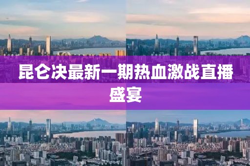 昆侖決最新一期熱血激戰(zhàn)直播盛宴