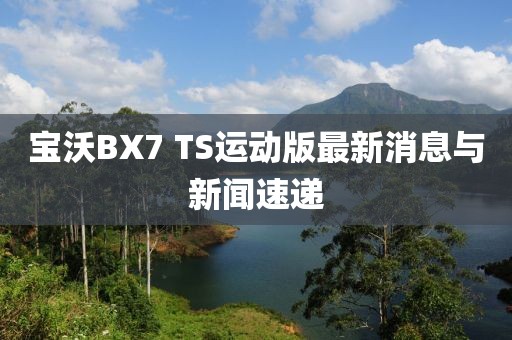 寶沃BX7 TS運(yùn)動(dòng)版最新消息與新聞速遞