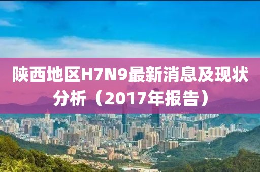 陜西地區(qū)H7N9最新消息及現(xiàn)狀分析（2017年報(bào)告）