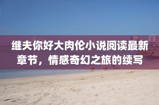 繼夫你好大肉倫小說閱讀最新章節(jié)，情感奇幻之旅的續(xù)寫