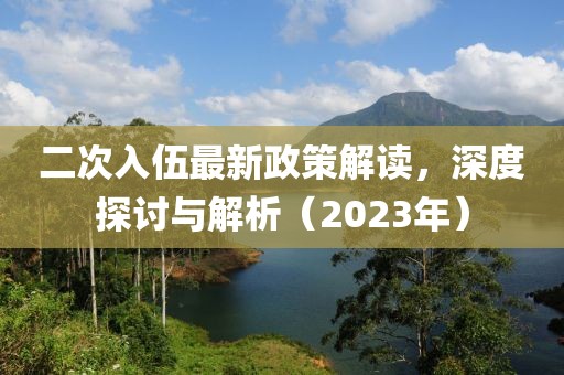 二次入伍最新政策解讀，深度探討與解析（2023年）