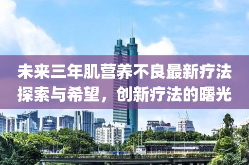 未來三年肌營養(yǎng)不良最新療法探索與希望，創(chuàng)新療法的曙光