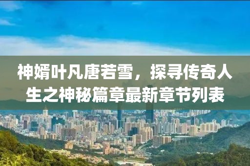 神婿葉凡唐若雪，探尋傳奇人生之神秘篇章最新章節(jié)列表