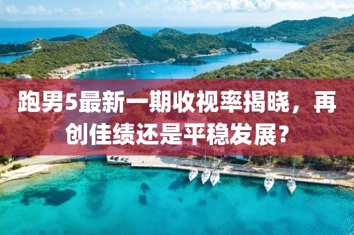 跑男5最新一期收視率揭曉，再創(chuàng)佳績(jī)還是平穩(wěn)發(fā)展？