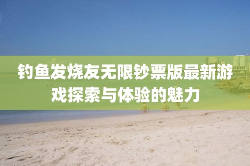 釣魚發(fā)燒友無限鈔票版最新游戲探索與體驗(yàn)的魅力