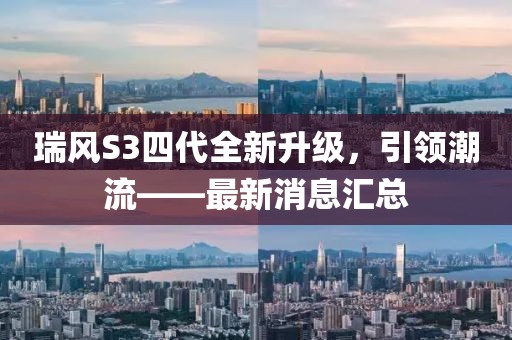 瑞風(fēng)S3四代全新升級(jí)，引領(lǐng)潮流——最新消息匯總