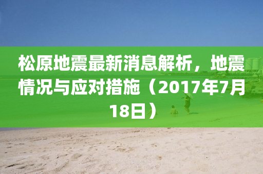 松原地震最新消息解析，地震情況與應(yīng)對(duì)措施（2017年7月18日）