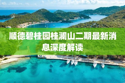 順德碧桂園桂瀾山二期最新消息深度解讀