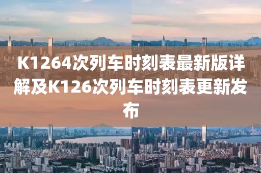 K1264次列車時(shí)刻表最新版詳解及K126次列車時(shí)刻表更新發(fā)布