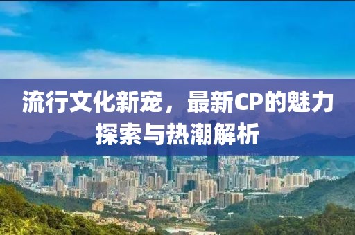 流行文化新寵，最新CP的魅力探索與熱潮解析