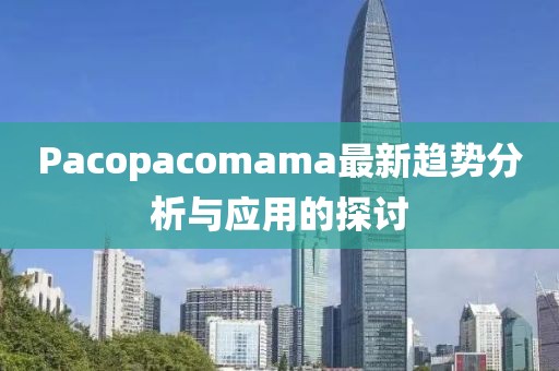 Pacopacomama最新趨勢分析與應用的探討