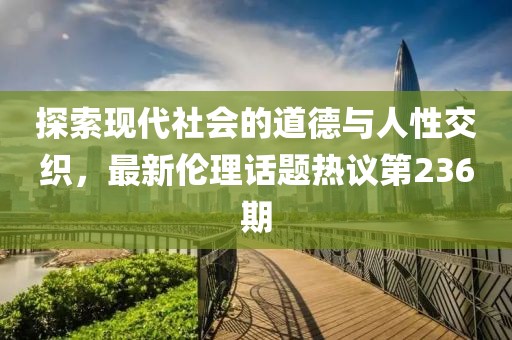 探索現(xiàn)代社會(huì)的道德與人性交織，最新倫理話題熱議第236期