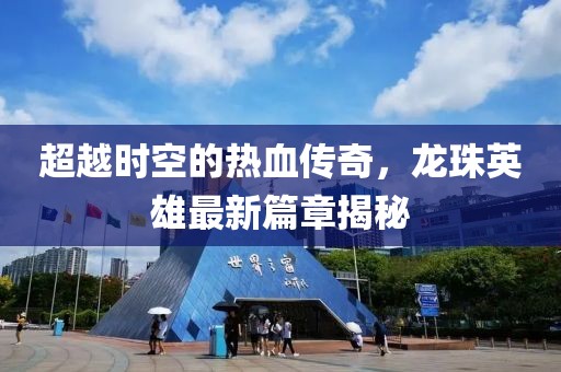 超越時(shí)空的熱血傳奇，龍珠英雄最新篇章揭秘