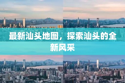 最新汕頭地圖，探索汕頭的全新風(fēng)采