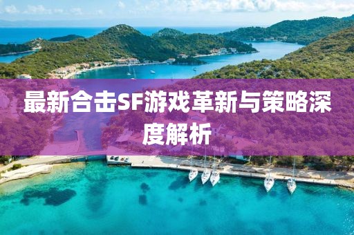 最新合擊SF游戲革新與策略深度解析