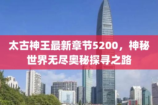 太古神王最新章節(jié)5200，神秘世界無盡奧秘探尋之路