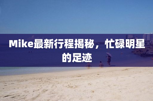 Mike最新行程揭秘，忙碌明星的足跡