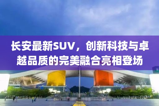 長(zhǎng)安最新SUV，創(chuàng)新科技與卓越品質(zhì)的完美融合亮相登場(chǎng)