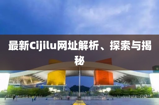 最新Cijilu網(wǎng)址解析、探索與揭秘